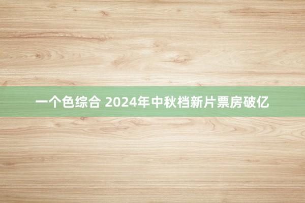 一个色综合 2024年中秋档新片票房破亿