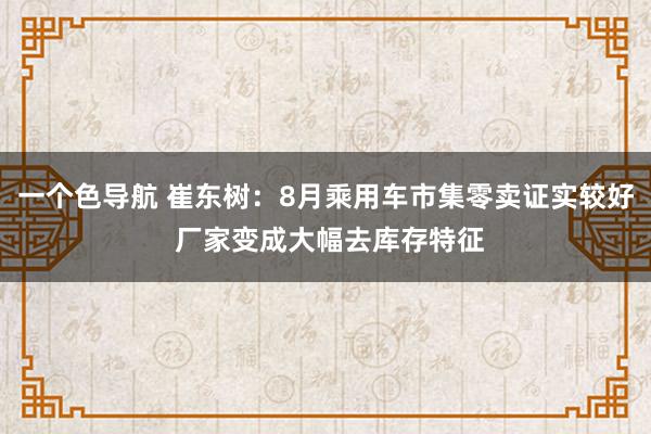 一个色导航 崔东树：8月乘用车市集零卖证实较好 厂家变成大幅去库存特征