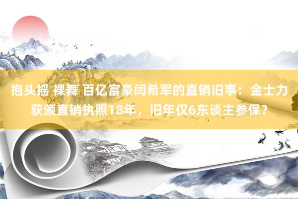 抱头摇 裸舞 百亿富豪闫希军的直销旧事：金士力获颁直销执照18年，旧年仅6东谈主参保？