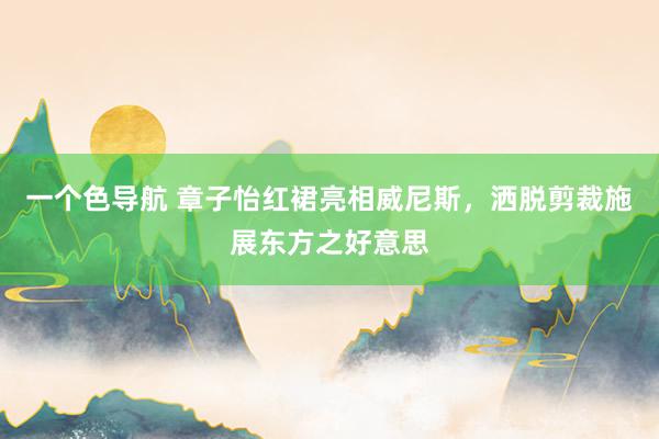 一个色导航 章子怡红裙亮相威尼斯，洒脱剪裁施展东方之好意思