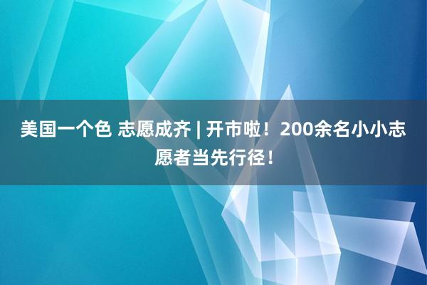 美国一个色 志愿成齐 | 开市啦！200余名小小志愿者当先行径！