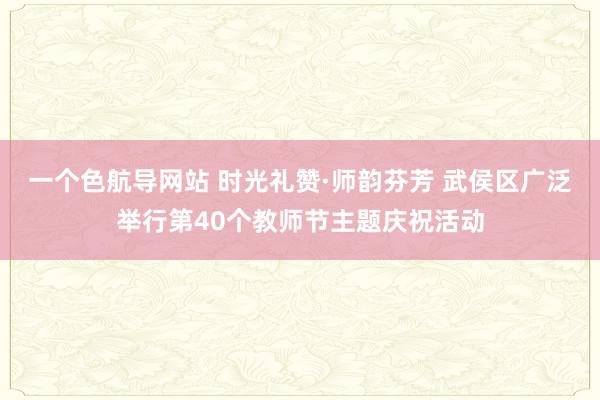 一个色航导网站 时光礼赞·师韵芬芳 武侯区广泛举行第40个教师节主题庆祝活动