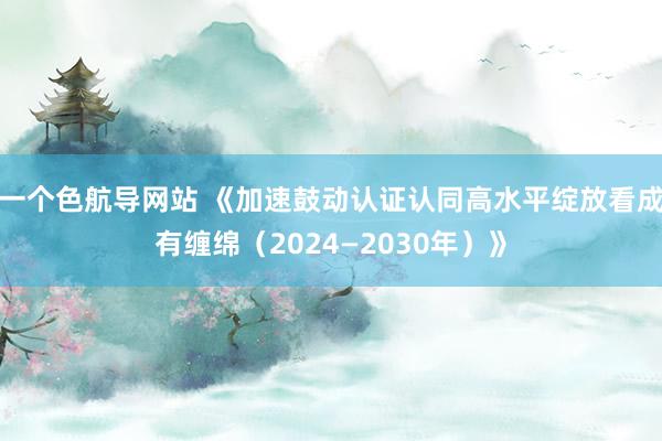 一个色航导网站 《加速鼓动认证认同高水平绽放看成有缠绵（2024—2030年）》