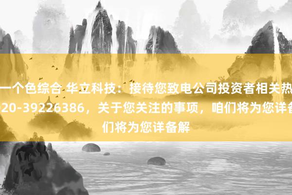 一个色综合 华立科技：接待您致电公司投资者相关热线020-39226386，关于您关注的事项，咱们将为您详备解