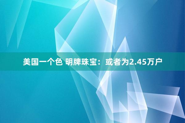 美国一个色 明牌珠宝：或者为2.45万户