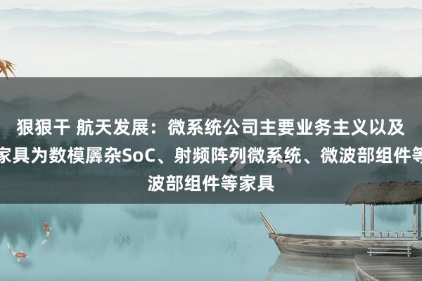 狠狠干 航天发展：微系统公司主要业务主义以及在研家具为数模羼杂SoC、射频阵列微系统、微波部组件等家具