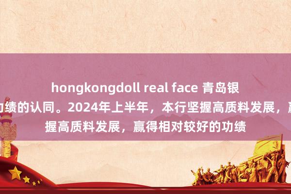 hongkongdoll real face 青岛银行：感谢您对本行功绩的认同。2024年上半年，本行坚握高质料发展，赢得相对较好的功绩