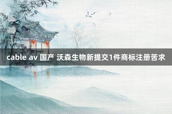 cable av 国产 沃森生物新提交1件商标注册苦求