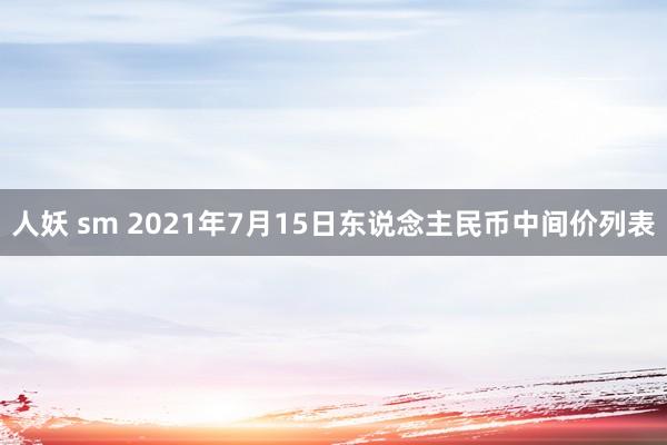 人妖 sm 2021年7月15日东说念主民币中间价列表