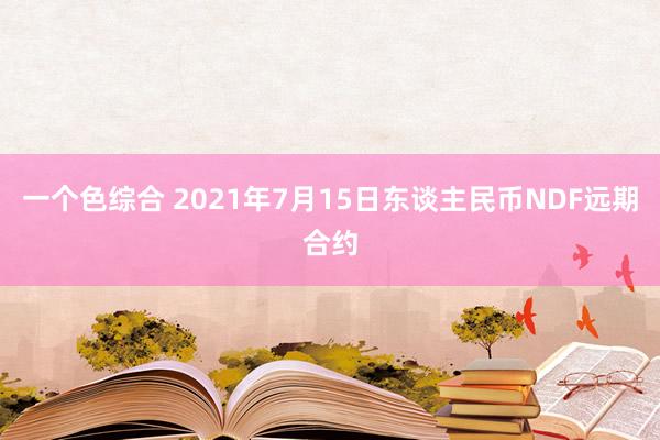 一个色综合 2021年7月15日东谈主民币NDF远期合约