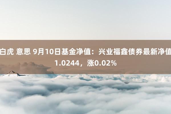 白虎 意思 9月10日基金净值：兴业福鑫债券最新净值1.0244，涨0.02%