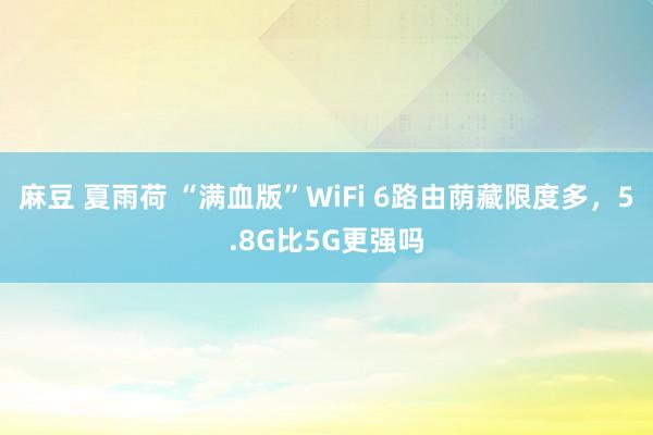 麻豆 夏雨荷 “满血版”WiFi 6路由荫藏限度多，5.8G比5G更强吗