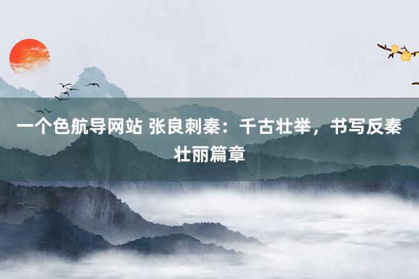 一个色航导网站 张良刺秦：千古壮举，书写反秦壮丽篇章