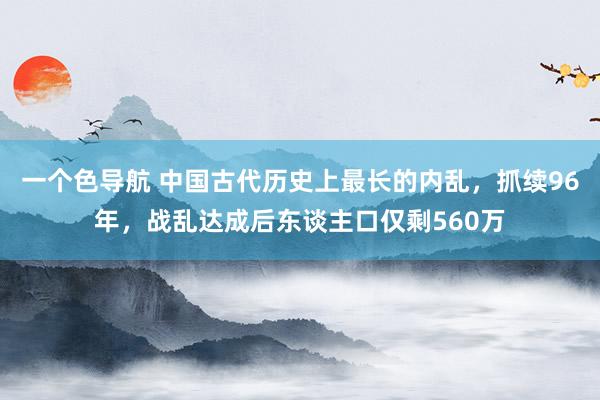 一个色导航 中国古代历史上最长的内乱，抓续96年，战乱达成后东谈主口仅剩560万