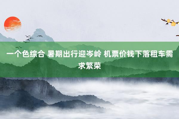 一个色综合 暑期出行迎岑岭 机票价钱下落租车需求繁荣