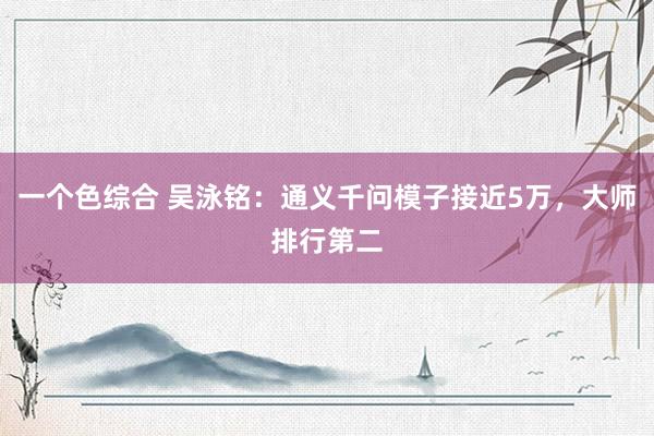 一个色综合 吴泳铭：通义千问模子接近5万，大师排行第二