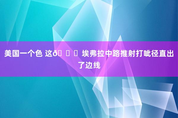 美国一个色 这😅埃弗拉中路推射打呲径直出了边线