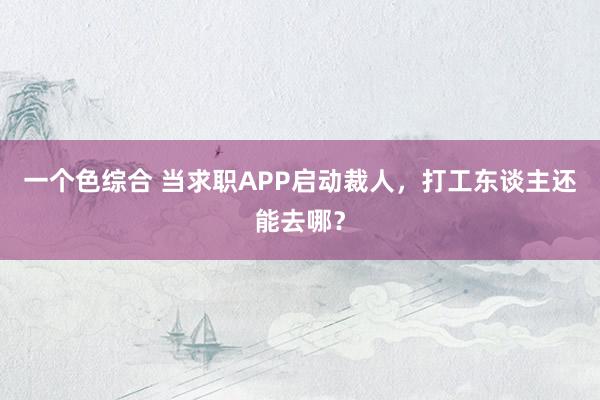 一个色综合 当求职APP启动裁人，打工东谈主还能去哪？