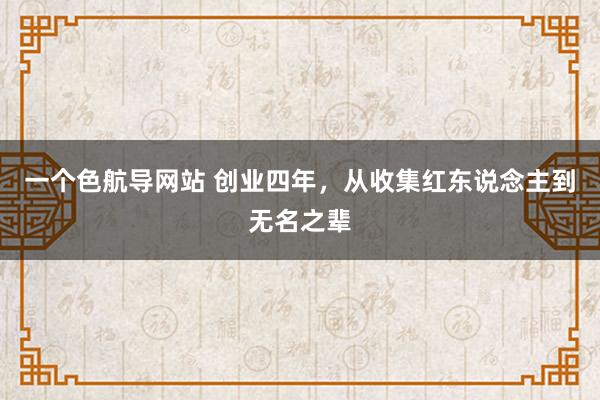 一个色航导网站 创业四年，从收集红东说念主到无名之辈