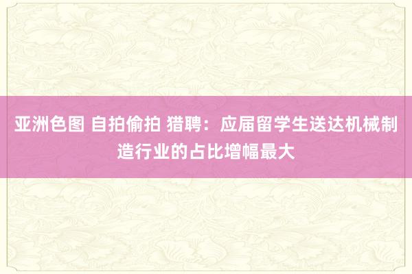 亚洲色图 自拍偷拍 猎聘：应届留学生送达机械制造行业的占比增幅最大