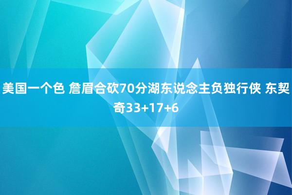 美国一个色 詹眉合砍70分湖东说念主负独行侠 东契奇33+17+6