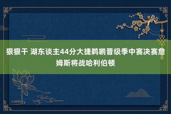 狠狠干 湖东谈主44分大捷鹈鹕晋级季中赛决赛詹姆斯将战哈利伯顿