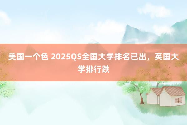 美国一个色 2025QS全国大学排名已出，英国大学排行跌