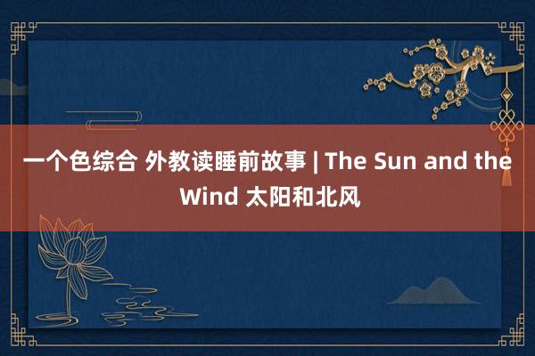 一个色综合 外教读睡前故事 | The Sun and the Wind 太阳和北风