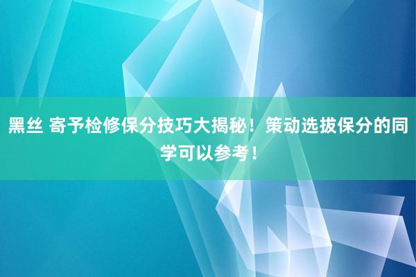 黑丝 寄予检修保分技巧大揭秘！策动选拔保分的同学可以参考！