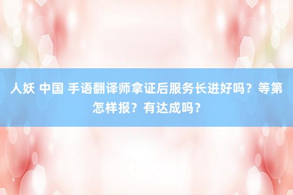 人妖 中国 手语翻译师拿证后服务长进好吗？等第怎样报？有达成吗？