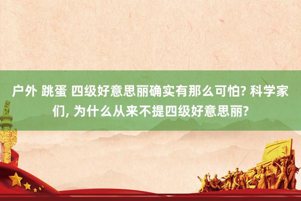 户外 跳蛋 四级好意思丽确实有那么可怕? 科学家们， 为什么从来不提四级好意思丽?