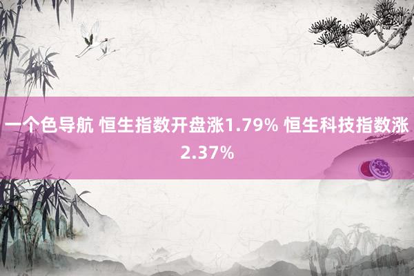 一个色导航 恒生指数开盘涨1.79% 恒生科技指数涨2.37%