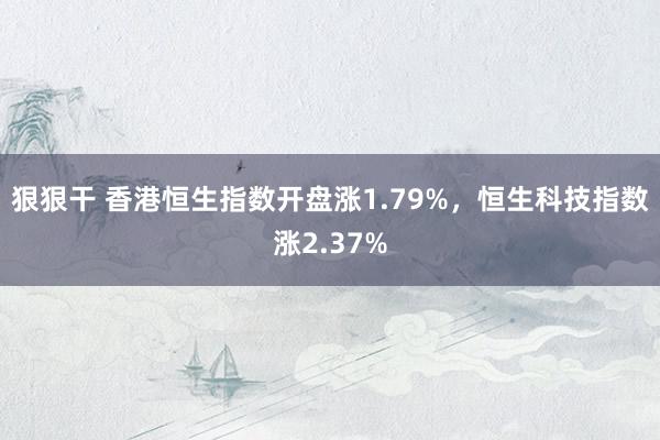 狠狠干 香港恒生指数开盘涨1.79%，恒生科技指数涨2.37%