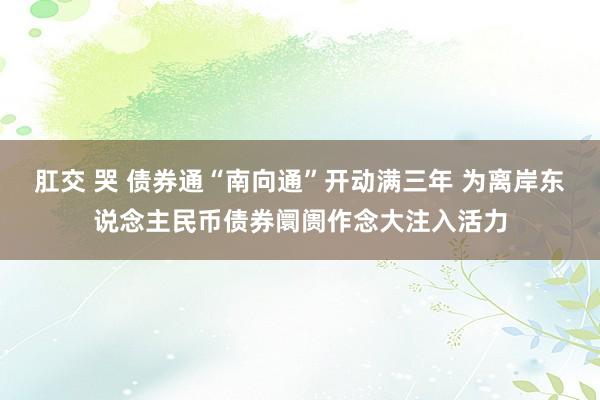 肛交 哭 债券通“南向通”开动满三年 为离岸东说念主民币债券阛阓作念大注入活力