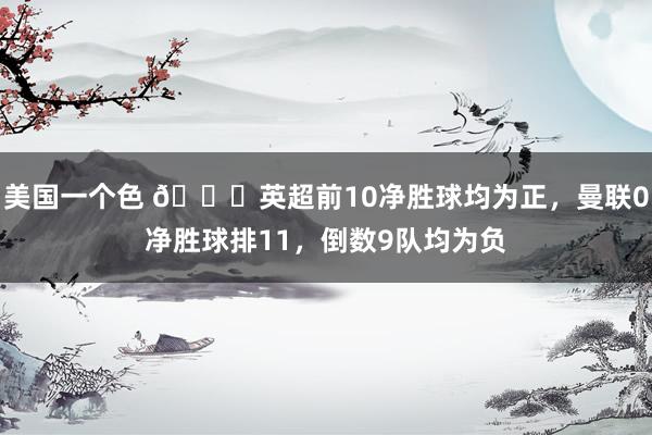 美国一个色 👀英超前10净胜球均为正，曼联0净胜球排11，倒数9队均为负