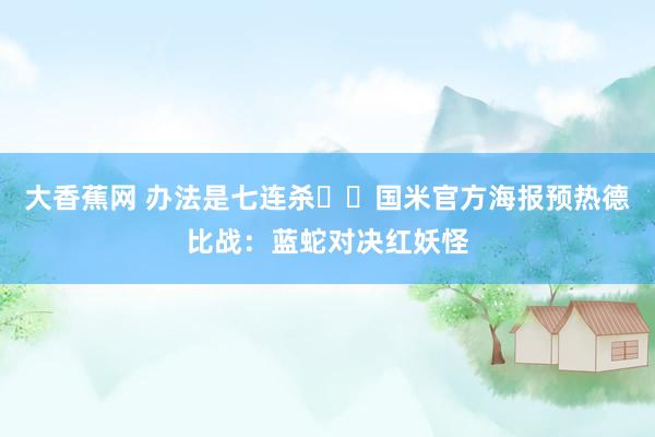 大香蕉网 办法是七连杀⚔️国米官方海报预热德比战：蓝蛇对决红妖怪