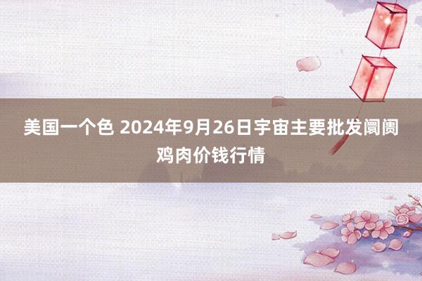 美国一个色 2024年9月26日宇宙主要批发阛阓鸡肉价钱行情