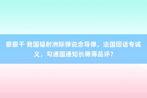 狠狠干 我国辐射洲际弹说念导弹，法国回话专诚义，勾通国通知长稀薄品评？