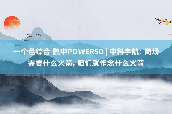 一个色综合 融中POWER50 | 中科宇航: 商场需要什么火箭， 咱们就作念什么火箭