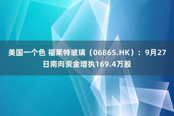 美国一个色 福莱特玻璃（06865.HK）：9月27日南向资金增执169.4万股