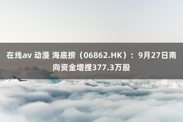 在线av 动漫 海底捞（06862.HK）：9月27日南向资金增捏377.3万股