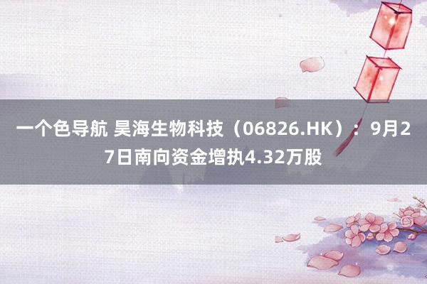 一个色导航 昊海生物科技（06826.HK）：9月27日南向资金增执4.32万股