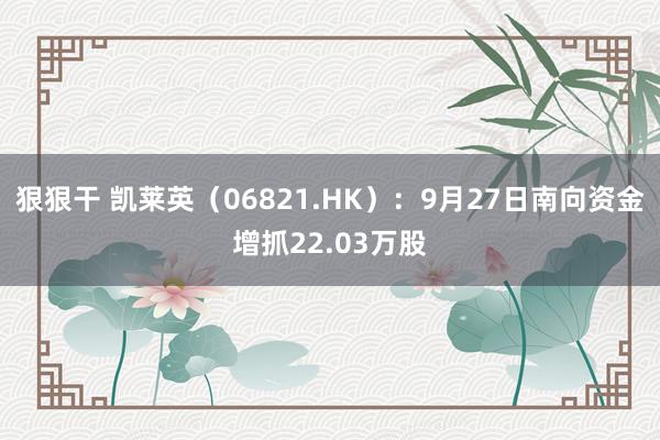 狠狠干 凯莱英（06821.HK）：9月27日南向资金增抓22.03万股