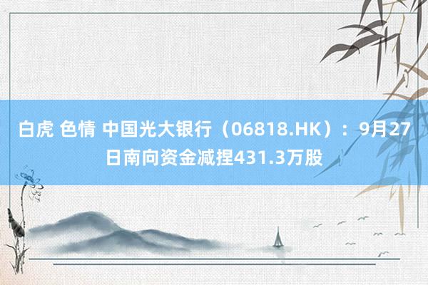 白虎 色情 中国光大银行（06818.HK）：9月27日南向资金减捏431.3万股