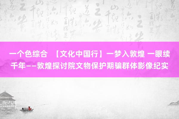 一个色综合  【文化中国行】一梦入敦煌 一眼续千年——敦煌探讨院文物保护期骗群体影像纪实