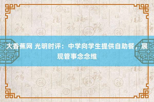 大香蕉网 光明时评：中学向学生提供自助餐，展现管事念念维