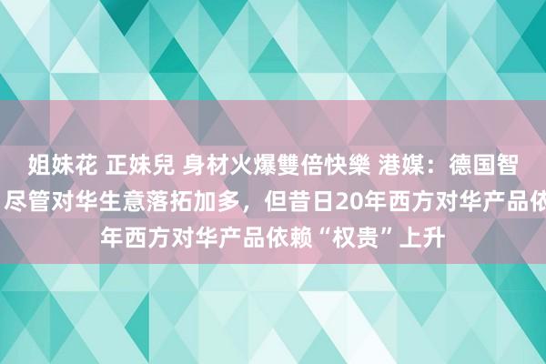 姐妹花 正妹兒 身材火爆雙倍快樂 港媒：德国智库发布叙述称，尽管对华生意落拓加多，但昔日20年西方对华产品依赖“权贵”上升