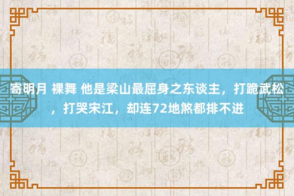 寄明月 裸舞 他是梁山最屈身之东谈主，打跪武松，打哭宋江，却连72地煞都排不进