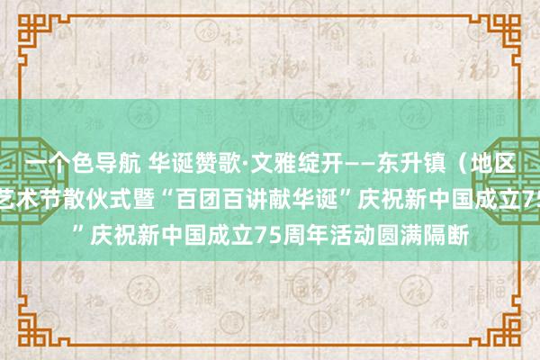 一个色导航 华诞赞歌·文雅绽开——东升镇（地区）第七届文雅市民艺术节散伙式暨“百团百讲献华诞”庆祝新中国成立75周年活动圆满隔断