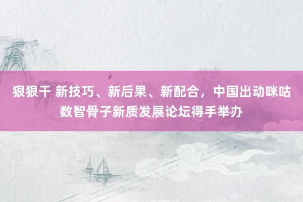 狠狠干 新技巧、新后果、新配合，中国出动咪咕数智骨子新质发展论坛得手举办